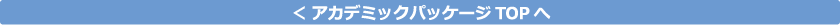 ＜　アカデミックパッケージTOPへ