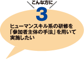 こんな方に3　ヒューマンスキル系の研修を「参加者主体の手法」を用いて実施したい