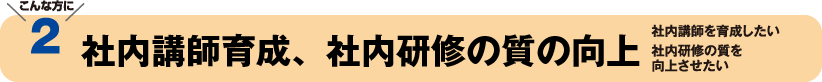 こんな方に2　社内講師育成、社内研修の質の向上