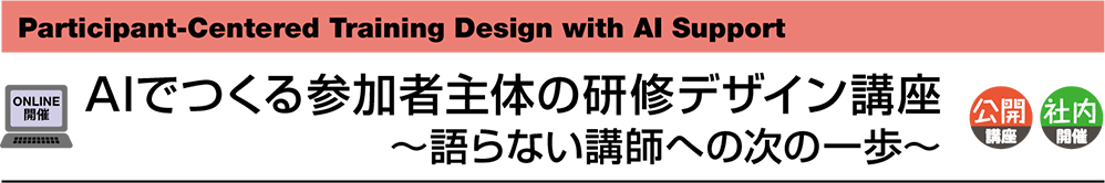 Participant-Centered Training Design with AI Support AIでつくる参加者主体の研修デザイン講座 〜語らない講師への次の一歩〜